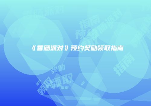 《香肠派对》预约奖励领取指南