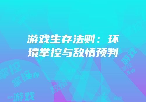 游戏生存法则：环境掌控与敌情预判