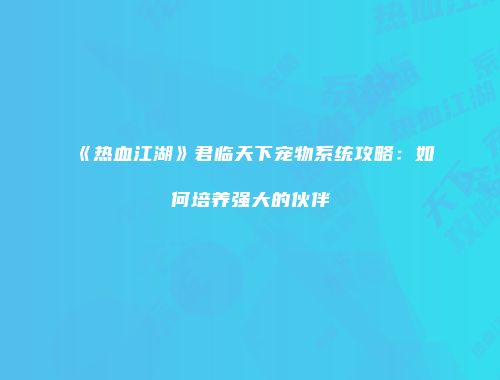 《热血江湖》君临天下宠物系统攻略：如何培养强大的伙伴