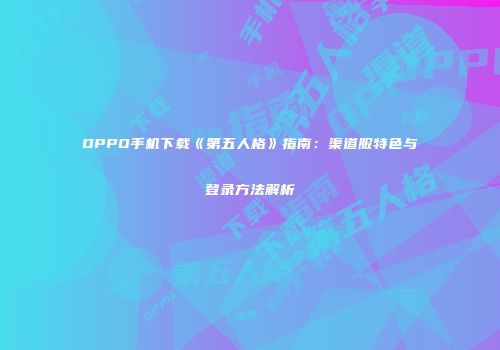 OPPO手机下载《第五人格》指南：渠道服特色与登录方法解析