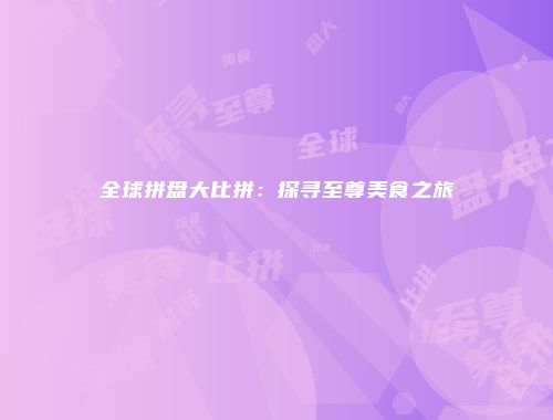 全球拼盘大比拼：探寻至尊美食之旅