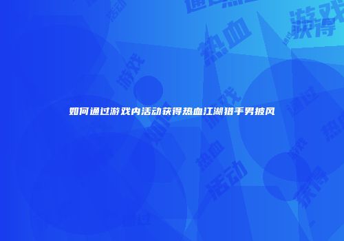 如何通过游戏内活动获得热血江湖猎手男披风