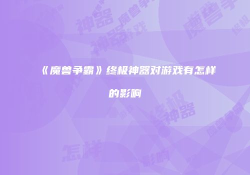 《魔兽争霸》终极神器对游戏有怎样的影响