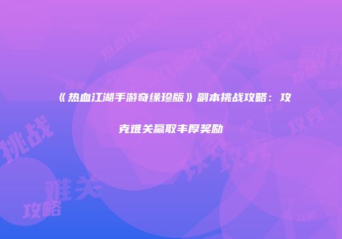 《热血江湖手游奇缘珍版》副本挑战攻略：攻克难关赢取丰厚奖励