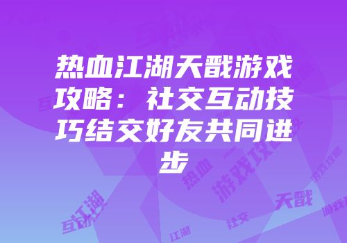 热血江湖天戬游戏攻略：社交互动技巧结交好友共同进步