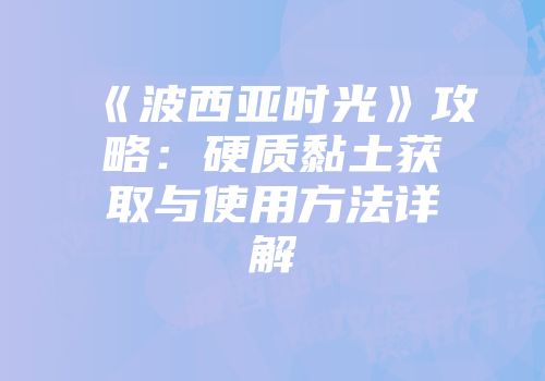 《波西亚时光》攻略：硬质黏土获取与使用方法详解