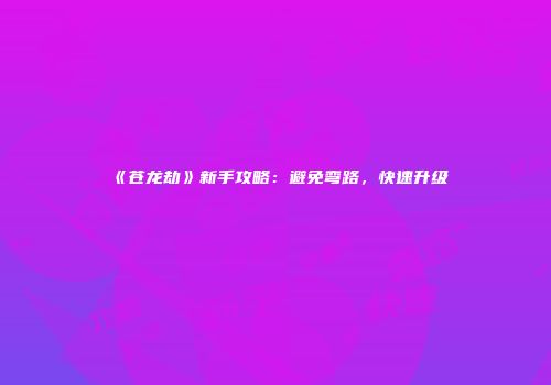 《苍龙劫》新手攻略：避免弯路，快速升级