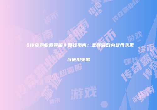 《传奇霸业超霸服》赚钱指南:掌握游戏内货币获取与使用策略