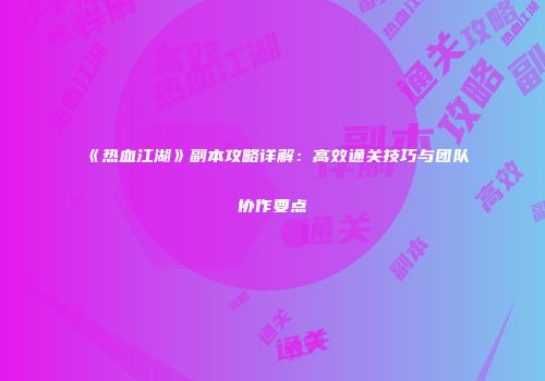 《热血江湖》副本攻略详解：高效通关技巧与团队协作要点