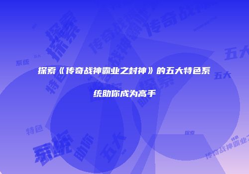 探索《传奇战神霸业之封神》的五大特色系统助你成为高手