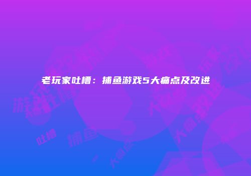 老玩家吐槽：捕鱼游戏5大痛点及改进