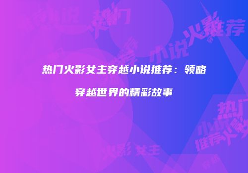 热门火影女主穿越小说推荐：领略穿越世界的精彩故事
