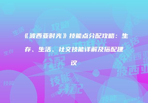 《波西亚时光》技能点分配攻略：生存、生活、社交技能详解及搭配建议