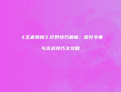 《王者荣耀》打野技巧解析：提升节奏与实战技巧全攻略