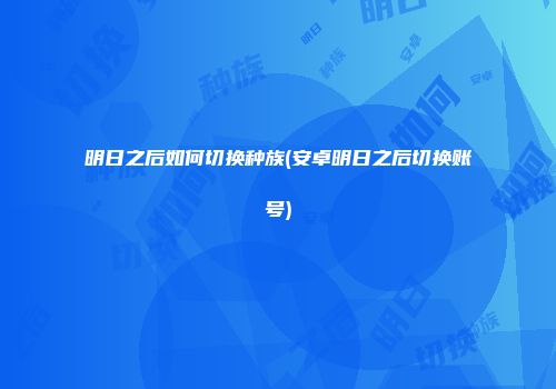 明日之后如何切换种族(安卓明日之后切换账号)