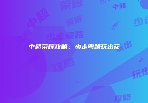 中超荣耀攻略：少走弯路玩出花
