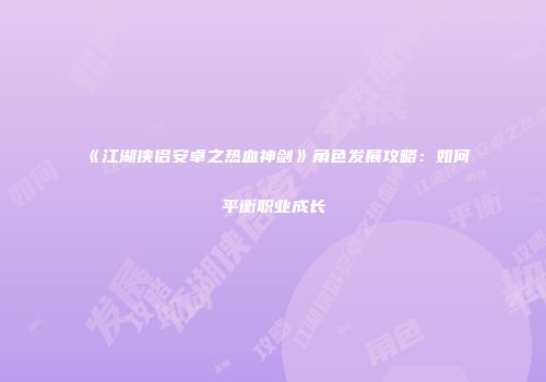 《江湖侠侣安卓之热血神剑》角色发展攻略：如何平衡职业成长