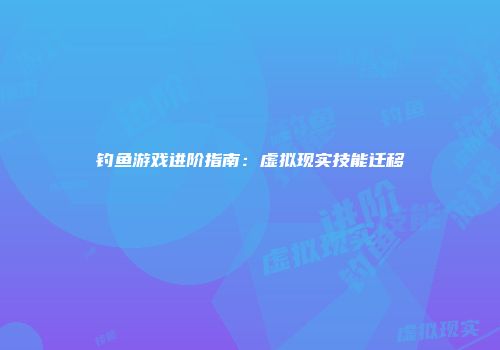 钓鱼游戏进阶指南：虚拟现实技能迁移