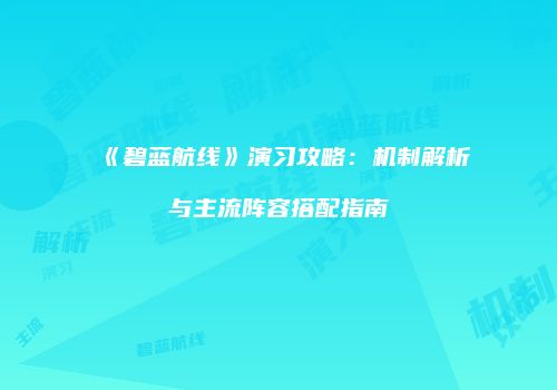 《碧蓝航线》演习攻略：机制解析与主流阵容搭配指南