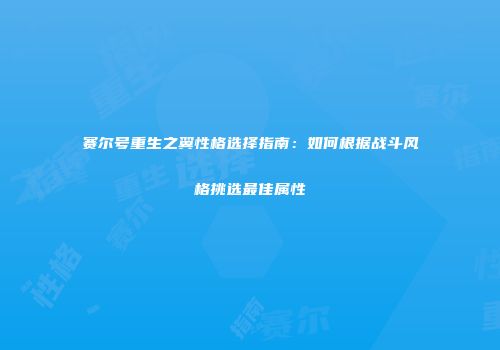 赛尔号重生之翼性格选择指南：如何根据战斗风格挑选最佳属性