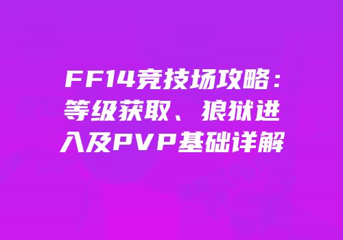 FF14竞技场攻略：等级获取、狼狱进入及PVP基础详解