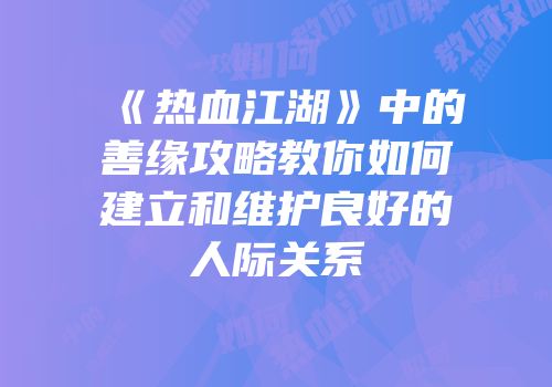《热血江湖》中的善缘攻略教你如何建立和维护良好的人际关系