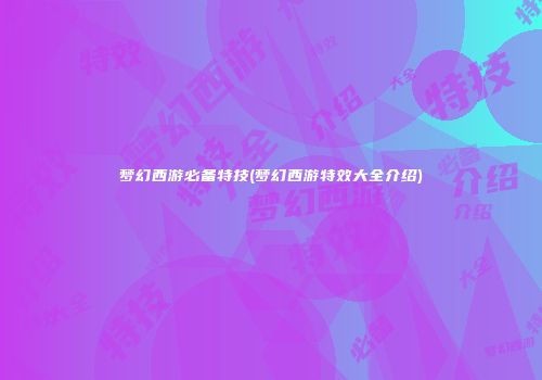 梦幻西游必备特技(梦幻西游特效大全介绍)