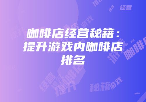 咖啡店经营秘籍：提升游戏内咖啡店排名