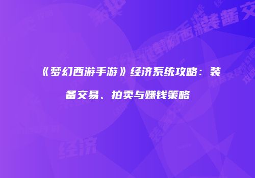 《梦幻西游手游》经济系统攻略：装备交易、拍卖与赚钱策略