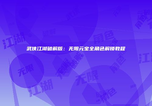 武侠江湖破解版：无限元宝全角色解锁教程