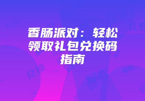 香肠派对：轻松领取礼包兑换码指南