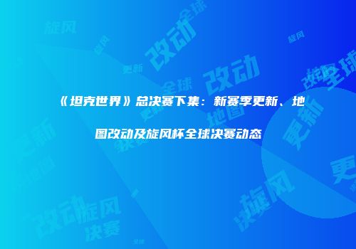《坦克世界》总决赛下集：新赛季更新、地图改动及旋风杯全球决赛动态