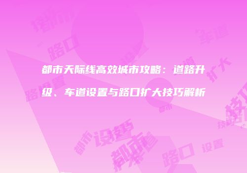 都市天际线高效城市攻略：道路升级、车道设置与路口扩大技巧解析