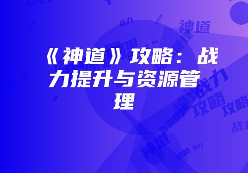 《神道》攻略：战力提升与资源管理