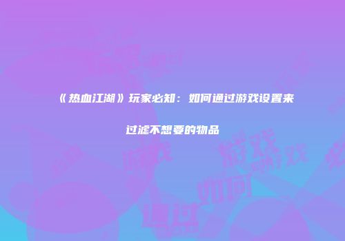 《热血江湖》玩家必知：如何通过游戏设置来过滤不想要的物品
