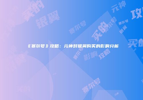 《赛尔号》攻略：元神对银翼购买的影响分析