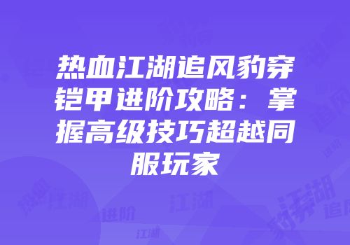 热血江湖追风豹穿铠甲进阶攻略：掌握高级技巧超越同服玩家
