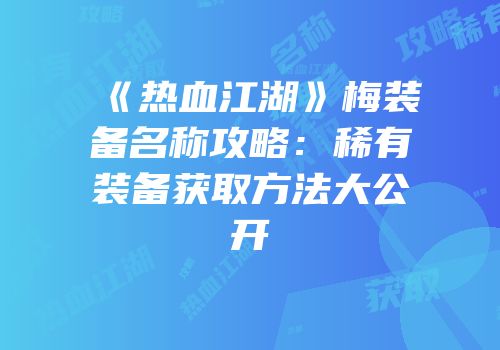 《热血江湖》梅装备名称攻略:稀有装备获取方法大公开