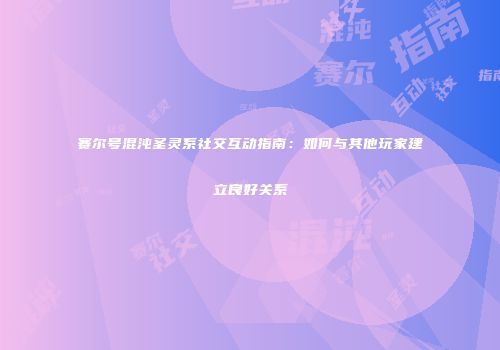 赛尔号混沌圣灵系社交互动指南:如何与其他玩家建立良好关系