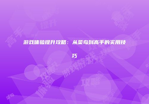 游戏体验提升攻略：从菜鸟到高手的实用技巧