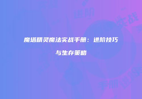 魔塔精灵魔法实战手册：进阶技巧与生存策略