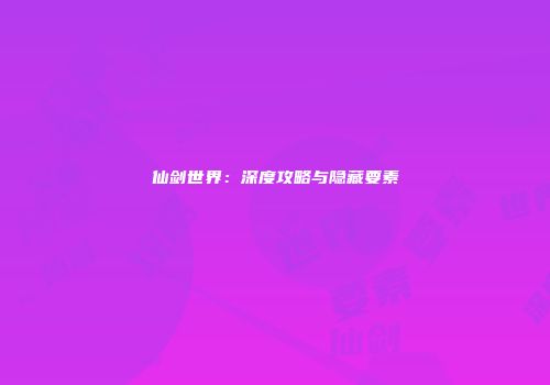 仙剑世界：深度攻略与隐藏要素