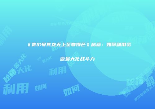 《赛尔号真龙无上至尊锋芒》秘籍：如何利用资源最大化战斗力