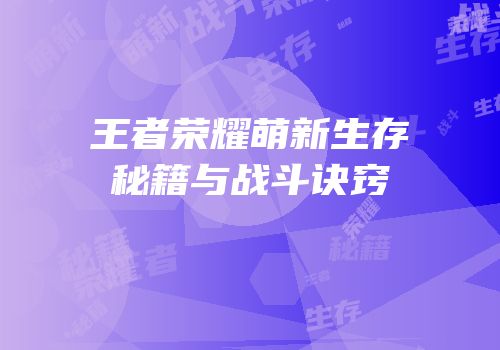 王者荣耀萌新生存秘籍与战斗诀窍