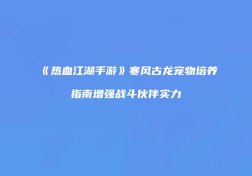 《热血江湖手游》寒风古龙宠物培养指南增强战斗伙伴实力
