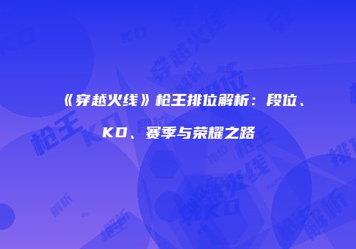 《穿越火线》枪王排位解析：段位、KD、赛季与荣耀之路