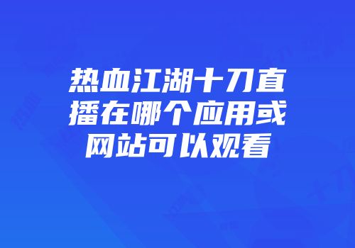 热血江湖十刀直播在哪个应用或网站可以观看