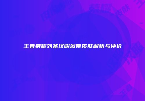 王者荣耀刘备汉昭烈帝皮肤解析与评价