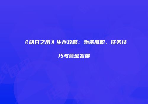 《明日之后》生存攻略：物资囤积、任务技巧与营地发展