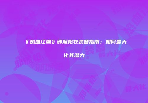 《热血江湖》邪派枪衣装备指南:如何最大化其潜力